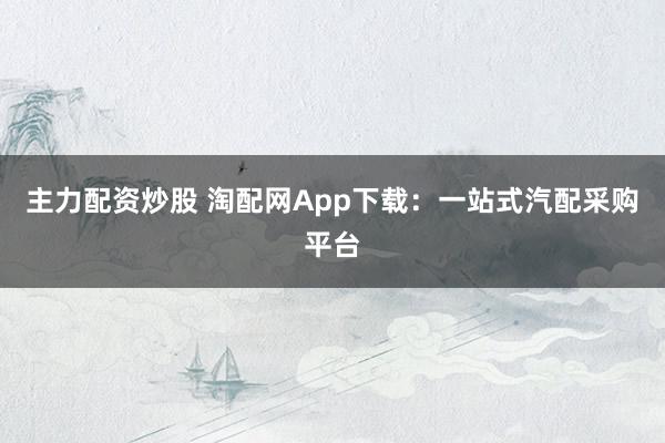 主力配资炒股 淘配网App下载：一站式汽配采购平台