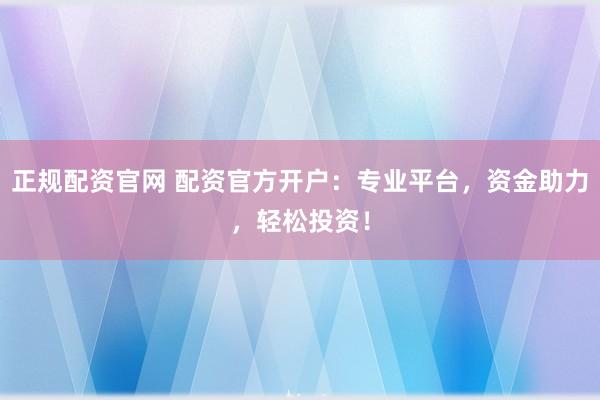 正规配资官网 配资官方开户：专业平台，资金助力，轻松投资！