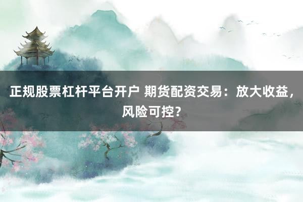 正规股票杠杆平台开户 期货配资交易：放大收益，风险可控？