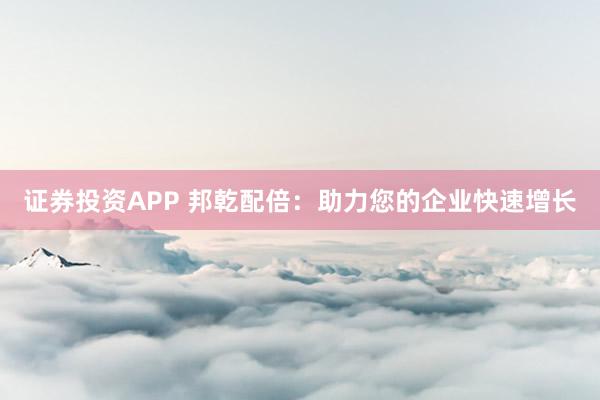 证券投资APP 邦乾配倍：助力您的企业快速增长