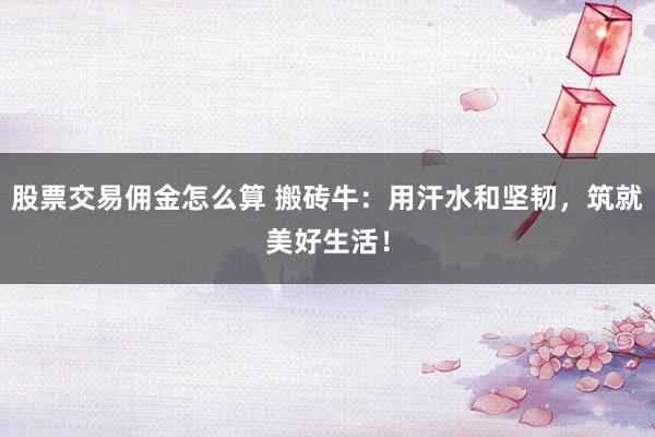 股票交易佣金怎么算 搬砖牛：用汗水和坚韧，筑就美好生活！