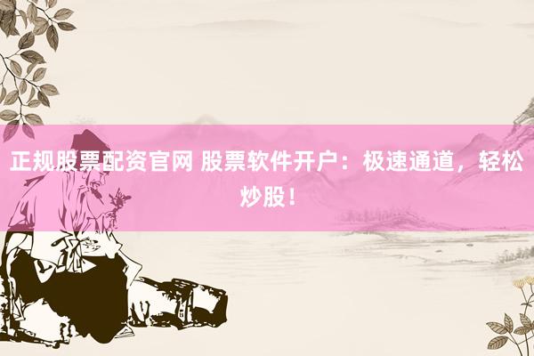 正规股票配资官网 股票软件开户：极速通道，轻松炒股！