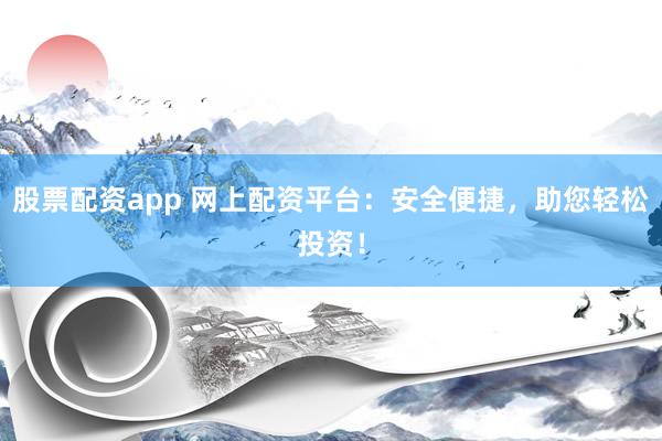 股票配资app 网上配资平台：安全便捷，助您轻松投资！