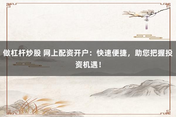 做杠杆炒股 网上配资开户：快速便捷，助您把握投资机遇！