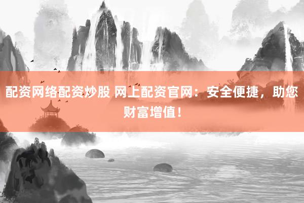 配资网络配资炒股 网上配资官网：安全便捷，助您财富增值！