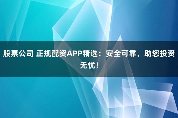 股票公司 正规配资APP精选：安全可靠，助您投资无忧！