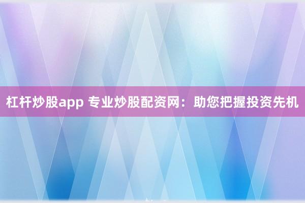 杠杆炒股app 专业炒股配资网：助您把握投资先机