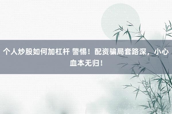 个人炒股如何加杠杆 警惕！配资骗局套路深，小心血本无归！