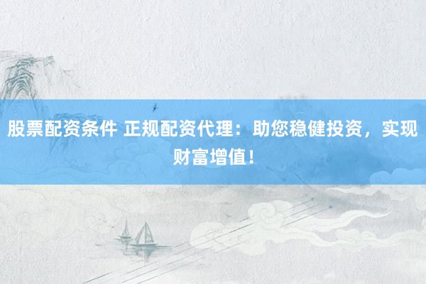 股票配资条件 正规配资代理：助您稳健投资，实现财富增值！