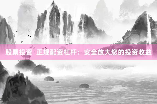 股票投资  正规配资杠杆：安全放大您的投资收益