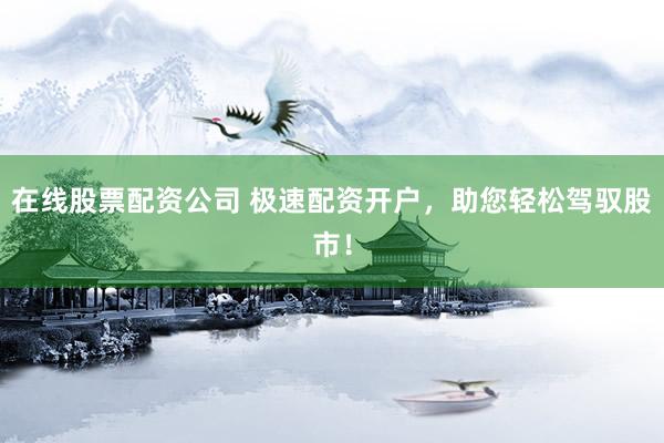 在线股票配资公司 极速配资开户，助您轻松驾驭股市！
