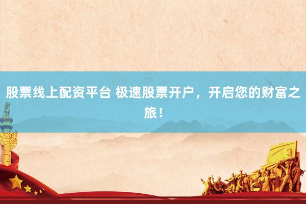 股票线上配资平台 极速股票开户，开启您的财富之旅！