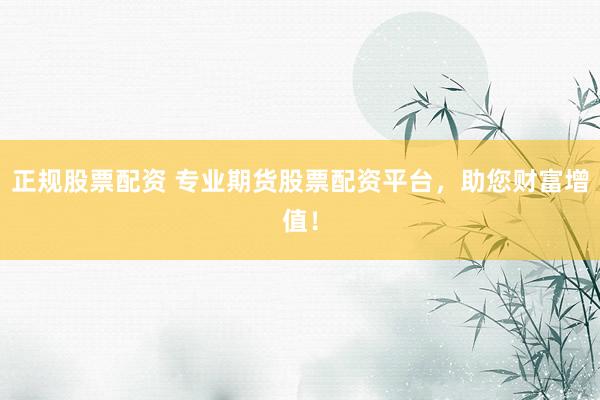 正规股票配资 专业期货股票配资平台，助您财富增值！