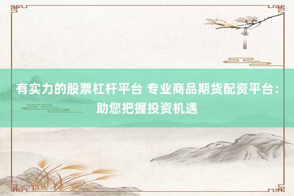 有实力的股票杠杆平台 专业商品期货配资平台：助您把握投资机遇
