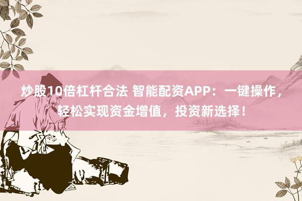 炒股10倍杠杆合法 智能配资APP：一键操作，轻松实现资金增值，投资新选择！