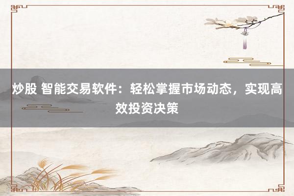 炒股 智能交易软件：轻松掌握市场动态，实现高效投资决策