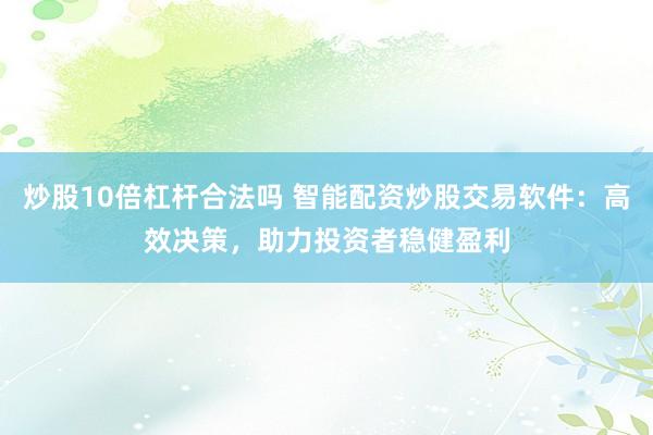 炒股10倍杠杆合法吗 智能配资炒股交易软件：高效决策，助力投资者稳健盈利