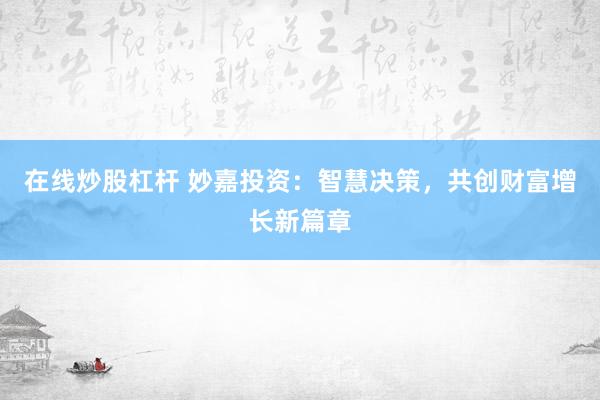 在线炒股杠杆 妙嘉投资：智慧决策，共创财富增长新篇章