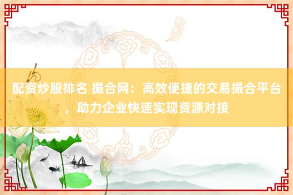 配资炒股排名 撮合网：高效便捷的交易撮合平台，助力企业快速实现资源对接