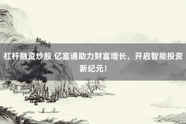 杠杆融资炒股 亿富通助力财富增长，开启智能投资新纪元！