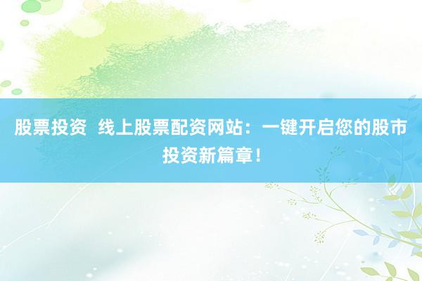 股票投资  线上股票配资网站：一键开启您的股市投资新篇章！