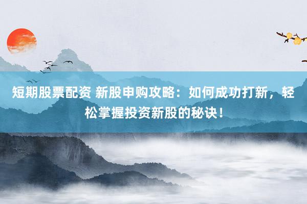 短期股票配资 新股申购攻略：如何成功打新，轻松掌握投资新股的秘诀！