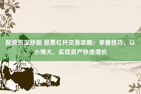 配资资深炒股 股票杠杆交易攻略：掌握技巧，以小博大，实现资产快速增长