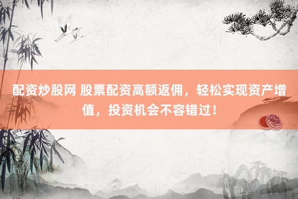 配资炒股网 股票配资高额返佣，轻松实现资产增值，投资机会不容错过！