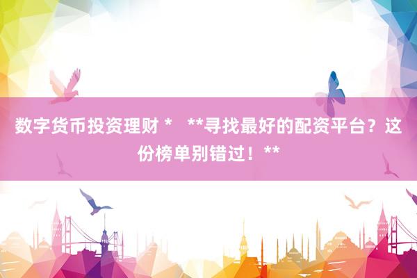 数字货币投资理财 *   **寻找最好的配资平台？这份榜单别错过！**