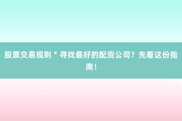股票交易规则 * 寻找最好的配资公司？先看这份指南！