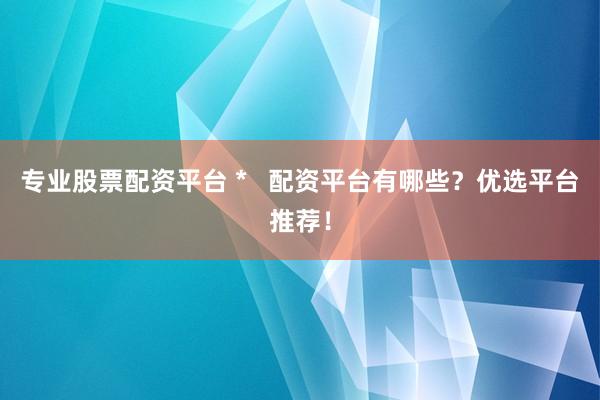 专业股票配资平台 *   配资平台有哪些？优选平台推荐！