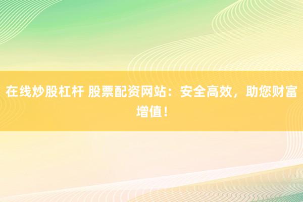 在线炒股杠杆 股票配资网站：安全高效，助您财富增值！
