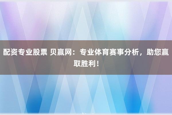配资专业股票 贝赢网：专业体育赛事分析，助您赢取胜利！