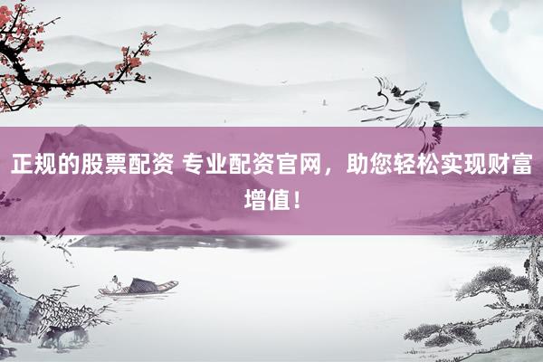 正规的股票配资 专业配资官网，助您轻松实现财富增值！