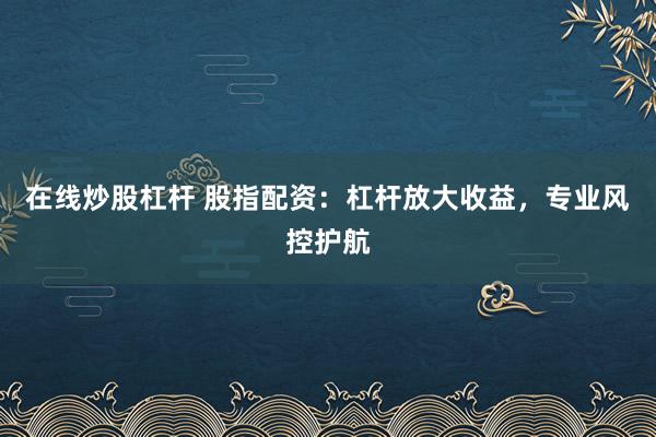 在线炒股杠杆 股指配资：杠杆放大收益，专业风控护航