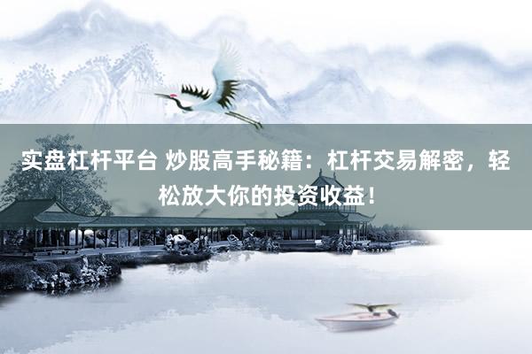实盘杠杆平台 炒股高手秘籍：杠杆交易解密，轻松放大你的投资收益！
