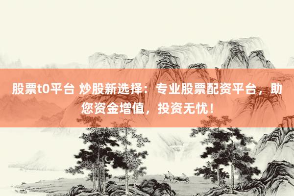股票t0平台 炒股新选择：专业股票配资平台，助您资金增值，投资无忧！