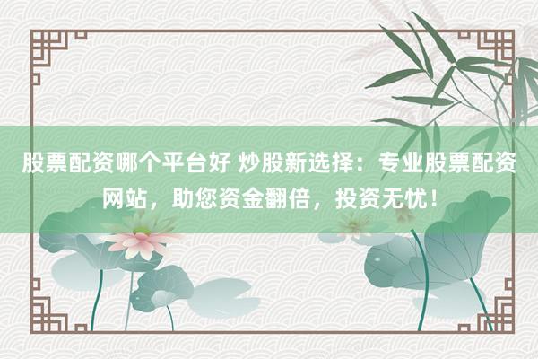 股票配资哪个平台好 炒股新选择：专业股票配资网站，助您资金翻倍，投资无忧！