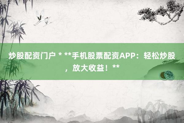 炒股配资门户 * **手机股票配资APP：轻松炒股，放大收益！**