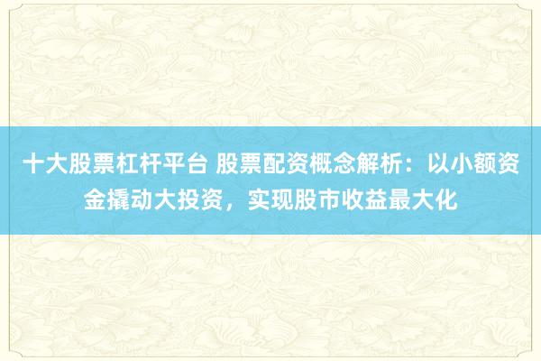 十大股票杠杆平台 股票配资概念解析：以小额资金撬动大投资，实现股市收益最大化