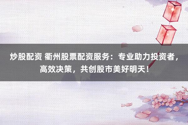 炒股配资 衢州股票配资服务：专业助力投资者，高效决策，共创股市美好明天！