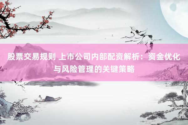 股票交易规则 上市公司内部配资解析：资金优化与风险管理的关键策略