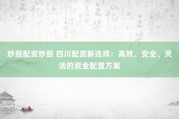 炒股配资炒股 四川配资新选择：高效、安全、灵活的资金配置方案