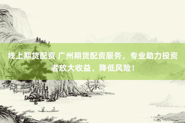 线上期货配资 广州期货配资服务，专业助力投资者放大收益、降低风险！