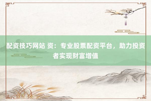 配资技巧网站 资：专业股票配资平台，助力投资者实现财富增值