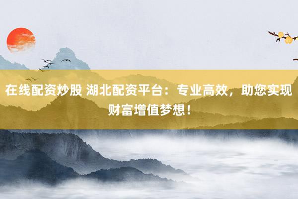 在线配资炒股 湖北配资平台：专业高效，助您实现财富增值梦想！