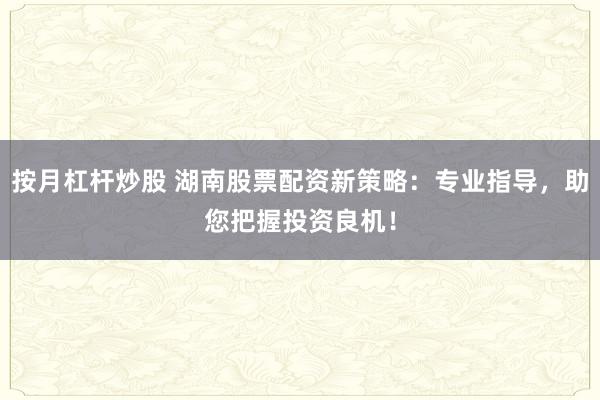 按月杠杆炒股 湖南股票配资新策略：专业指导，助您把握投资良机！