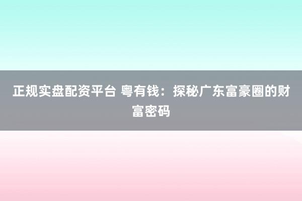正规实盘配资平台 粤有钱：探秘广东富豪圈的财富密码