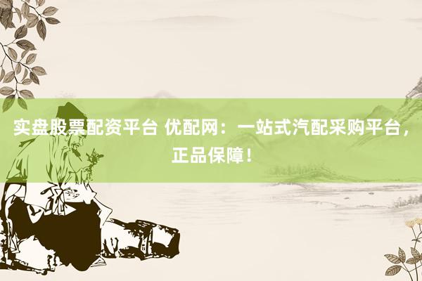 实盘股票配资平台 优配网：一站式汽配采购平台，正品保障！