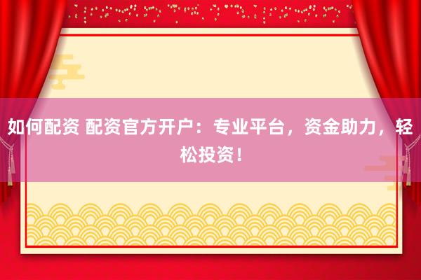 如何配资 配资官方开户：专业平台，资金助力，轻松投资！